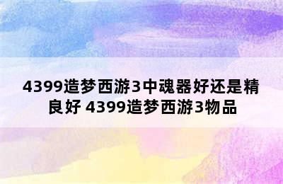 4399造梦西游3中魂器好还是精良好 4399造梦西游3物品